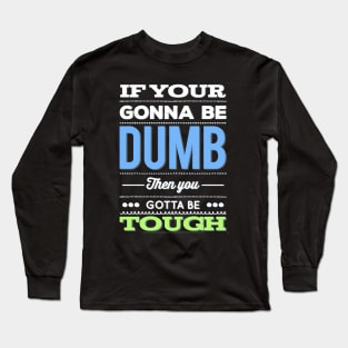 If your gonna be dumb then you gotta be tough Long Sleeve T-Shirt